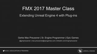 FMX 2017 Master Class
Extending Unreal Engine 4 with Plug-ins
Gerke Max Preussner | Sr. Engine Programmer | Epic Games
@gmpreussner | max.preussner@epicgames.com | linkedin.com/in/gmpreussner
 