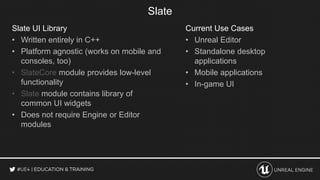 Slate
Slate UI Library
• Written entirely in C++
• Platform agnostic (works on mobile and
consoles, too)
• SlateCore modul...