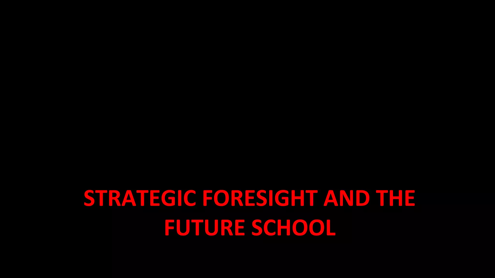 STRATEGIC	
  FORESIGHT	
  AND	
  THE	
  
FUTURE	
  SCHOOL	
  
 