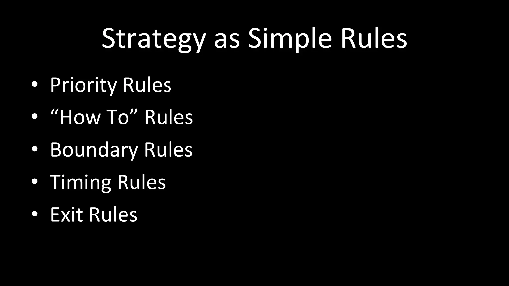 Strategy	
  as	
  Simple	
  Rules	
  
•  Priority	
  Rules	
  
•  “How	
  To”	
  Rules	
  
•  Boundary	
  Rules	
  
•  Timing	
  Rules	
  
•  Exit	
  Rules	
  
 