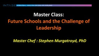  
Master	
  Class:	
  	
  
Future	
  Schools	
  and	
  the	
  Challenge	
  of	
  
Leadership	
  
Master	
  Chef	
  :	
  Stephen	
  Murgatroyd,	
  PhD	
  
 