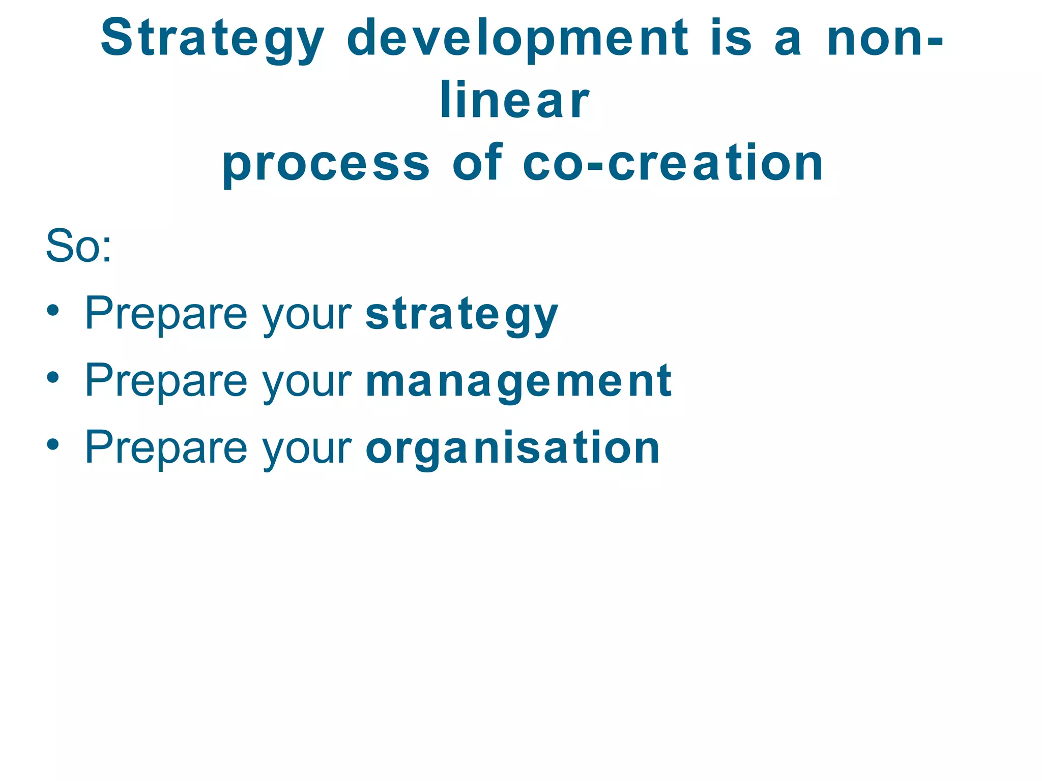 Strategy development is a non-
              linear
      process of co-creation
So:
• Prepare your strategy
• Prepare your management
• Prepare your organisation
 