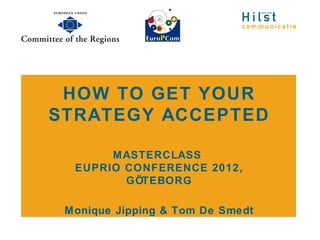 HOW TO GET YOUR
STRATEGY ACCEPTED

       MASTERCLASS
  EUPRIO CONFERENCE 2012,
         GÖTEBORG

 Monique Jipping & Tom De Smedt
 