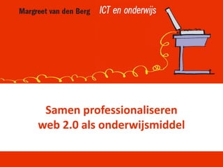 Samen professionaliseren
web 2.0 als onderwijsmiddel
 