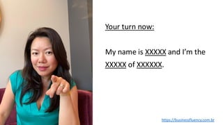 Your turn now:
My name is XXXXX and I’m the
XXXXX of XXXXXX.
https://businessfluency.com.br
 