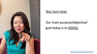 Your turn now:
Our main purpose/objective/
goal today is to XXXXX.
https://businessfluency.com.br
 