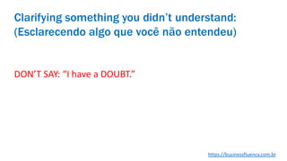DON’T SAY: “I have a DOUBT.”
Clarifying something you didn’t understand:
(Esclarecendo algo que você não entendeu)
https://businessfluency.com.br
 