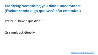 Clarifying something you didn’t understand:
(Esclarecendo algo que você não entendeu)
https://businessfluency.com.br
Prefer: “I have a question.”
Or simply ask directly.
 