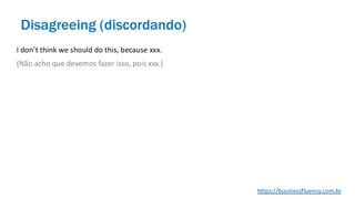 I don’t think we should do this, because xxx.
(Não acho que devemos fazer isso, pois xxx.)
Disagreeing (discordando)
https://businessfluency.com.br
 