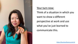 Your turn now:
Think of a situation in which you
want to show a different
perspective at work and use
what you’ve just learned to
communicate this.
https://businessfluency.com.br
 