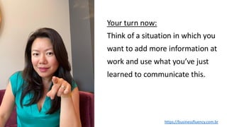 Your turn now:
Think of a situation in which you
want to add more information at
work and use what you’ve just
learned to communicate this.
https://businessfluency.com.br
 
