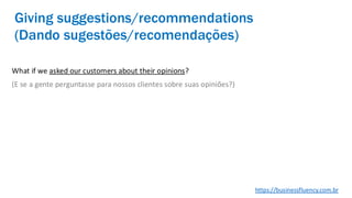 What if we asked our customers about their opinions?
(E se a gente perguntasse para nossos clientes sobre suas opiniões?)
Giving suggestions/recommendations
(Dando sugestões/recomendações)
https://businessfluency.com.br
 