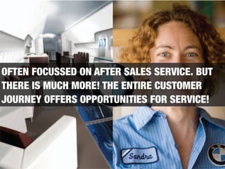 OFTEN FOCUSSED ON AFTER SALES SERVICE. BUT
THERE IS MUCH MORE! THE ENTIRE CUSTOMER
JOURNEY OFFERS OPPORTUNITIES FOR SERVICE!
 