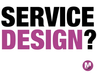 SERVICE
DESIGN?
 