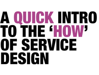 A QUICK INTRO
TO THE ‘HOW’
OF SERVICE
DESIGN
 