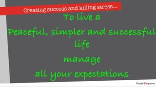 To live a
Peaceful, simpler and successful
life
manage
all your expectations
Creating success and killing stress…
 