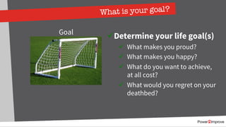 What is your goal?
Goal
üDetermine your life goal(s)
ü What makes you proud?
ü What makes you happy?
ü What do you want to achieve,
at all cost?
ü What would you regret on your
deathbed?
 