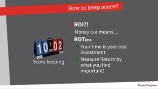 How to keep score?
ØROI?!
Money is a means…
üROTime
v Your time is your real
investment.
v Measure Return by
what you find
important!
Score keeping
 