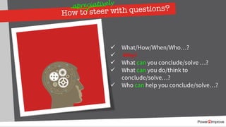How to steer with questions?
ü What/How/When/Who…?
ü Why?
ü What can you conclude/solve …?
ü What can you do/think to
conclude/solve…?
ü Who can help you conclude/solve…?
apreciatively
 