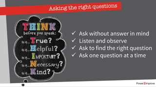Asking the right questions
ü Ask without answer in mind
ü Listen and observe
ü Ask to find the right question
ü Ask one question at a time
 