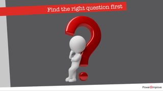 Find the right question first
 