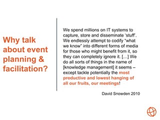 Why talk
about event
planning &
facilitation?
We spend millions on IT systems to
capture, store and disseminate ‘stuff’.
W...