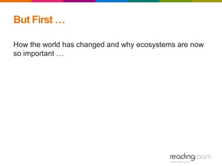 But First …
How the world has changed and why ecosystems are now
so important …
 