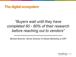 The digital ecosystem
“Buyers wait until they have
completed 60 - 80% of their research
before reaching out to vendors”
--------------------------------------
Michael Brenner, Senior Director of Global Marketing at SAP
 