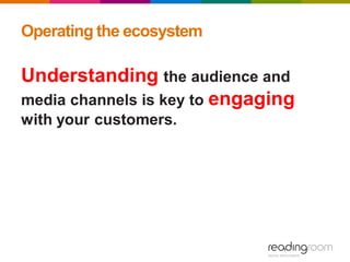 Operating the ecosystem
Understanding the audience and
media channels is key to engaging
with your customers.
 