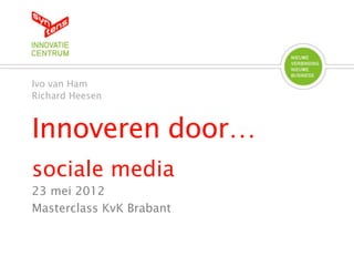 Ivo van Ham
Richard Heesen



Innoveren door…
sociale media
23 mei 2012
Masterclass KvK Brabant
 