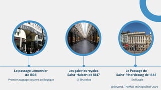 Le passage Lemonnier
de 1838
 À Bruxelles
Les galeries royales
Saint-Hubert de 1847
 En Russie
Le Passage de
Saint-Pétersbourg de 1848
Premier passage couvert de Belgique
@Beyond_TheMall #ShopInTheFuture
 