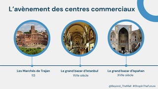 Les Marchés de Trajan
 XVIe siècle
Le grand bazar d’Istanbul
XVIIe siècle
Le grand bazar d'Ispahan 
113
Hour 4 Hour 4
@Beyond_TheMall #ShopInTheFuture
L’avènement des centres commerciaux
 
