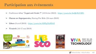 @EducForKids #EducForKids
➢ Conférence-débat "À quoi sert l'école ?” (13 février 2019) - https://youtu.be/IwQlcN1UEPc
➢ Chacun ses Superpouvoirs, Startup For Kids (24 mars 2019)
➢ Libsco (6 avril 2019) - https://youtu.be/GBYp7faNXcE
➢ Vivatech (16-17 mai 2019)
Participation aux événements
127
 