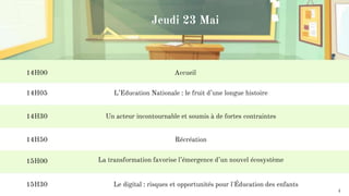@EducForKids #EducForKids
Accueil
L’Education Nationale : le fruit d’une longue histoire
Un acteur incontournable et soumis à de fortes contraintes
La transformation favorise l’émergence d’un nouvel écosystème
Récréation
Le digital : risques et opportunités pour l'Éducation des enfants
14H00
14H05
14H30
14H50
15H00
15H30
Jeudi 23 Mai
4
 