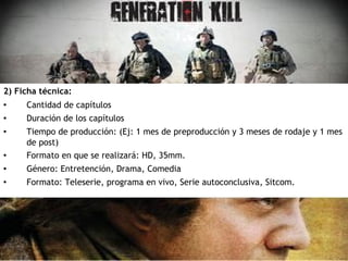 2) Ficha técnica:
• Cantidad de capítulos
• Duración de los capítulos
• Tiempo de producción: (Ej: 1 mes de preproducción y 3 meses de rodaje y 1 mes
de post)
• Formato en que se realizará: HD, 35mm.
• Género: Entretención, Drama, Comedia
• Formato: Teleserie, programa en vivo, Serie autoconclusiva, Sitcom.
 