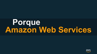Porque
Amazon Web Services
 