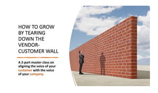 HOW TO GROW
BY TEARING
DOWN THE
VENDOR-
CUSTOMER WALL
A 2-part master class on
aligning the voice of your
customer with the voice
of your company.
 