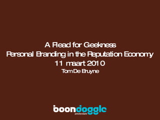 A Plead for Geekness Personal Branding in the Reputation Economy 11 maart 2010 Tom De Bruyne 