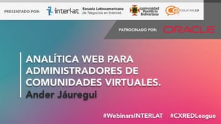 #WebinarsINTERLAT  #CXREDLeague
#WebinarsINTERLAT  #CXREDLeague
#WebinarsINTERLAT  #CXREDLeague
ANALÍTICA WEB PARA
ADMINISTRADORES DE
COMUNIDADES VIRTUALES.
Ander Jáuregui
 