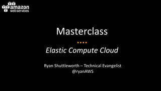 Masterclass
Elastic Compute Cloud
Ryan Shuttleworth – Technical Evangelist
             @ryanAWS
 