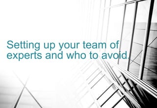 Setting up your team of
experts and who to avoid.
 