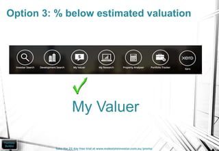 My Valuer
Option 3: % below estimated valuation
Take the 21 day free trial at www.realestateinvestar.com.au/promo
 
