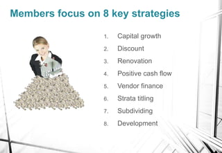 Members focus on 8 key strategies
1. Capital growth
2. Discount
3. Renovation
4. Positive cash flow
5. Vendor finance
6. S...