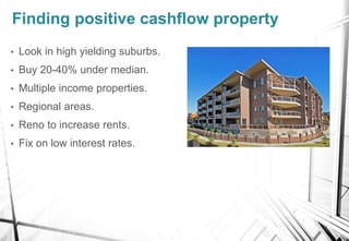 Finding positive cashflow property
• Look in high yielding suburbs.
• Buy 20-40% under median.
• Multiple income propertie...