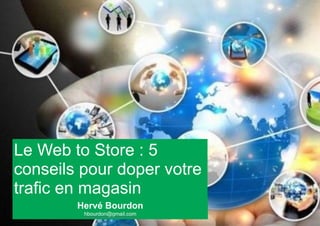 Le Web to Store : 5 
conseils pour doper votre 
trafic en magasin 
Hervé Bourdon 
hbourdon@gmail.com 
 