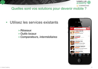 Quelles sont vos solutions pour devenir mobile ? 
! 
• Utilisez les services existants 
! 
> Réseaux 
> Outils locaux 
> Comparateurs, intermédiaires 
© Visiplus Academy 19 
 