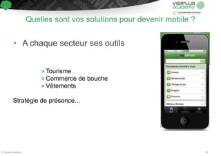 Quelles sont vos solutions pour devenir mobile ? 
• A chaque secteur ses outils 
! 
! 
> Tourisme 
> Commerce de bouche 
> Vêtements 
! 
Stratégie de présence... 
© Visiplus Academy 20 
 