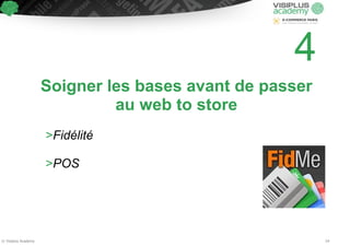 Soigner les bases avant de passer 
au web to store 
! 
>Fidélité 
! 
>POS 
4 
© Visiplus Academy 24 
 