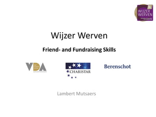 Wijzer Werven
Friend- and Fundraising Skills
Friend- and Fundraising Skills
Lambert Mutsaers
 
