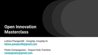 Open Innovation
Masterclass
Letizia Piangerelli - CoopUp, CoopUp In
letizia.piangerelli@gmail.com
Paolo Campagnano - Impact Hub Trentino
campagnano@gmail.com
 